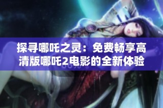 探寻哪吒之灵：免费畅享高清版哪吒2电影的全新体验