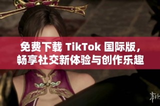 免费下载 TikTok 国际版，畅享社交新体验与创作乐趣