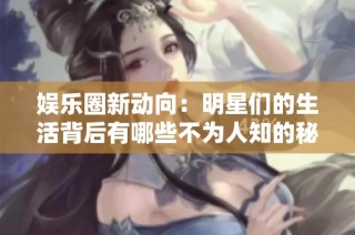 娱乐圈新动向：明星们的生活背后有哪些不为人知的秘密和故事？