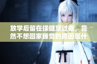 放学后留在保健室过夜，竟然不想回家睡觉的原因是什么