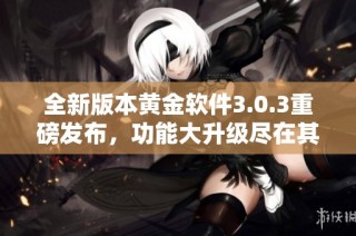 全新版本黄金软件3.0.3重磅发布，功能大升级尽在其中