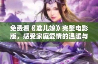免费看《准儿媳》完整电影版，感受家庭爱情的温暖与冲突