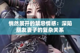 悄然展开的禁忌情感：深陷朋友妻子的复杂关系