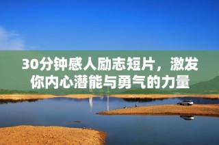 30分钟感人励志短片，激发你内心潜能与勇气的力量