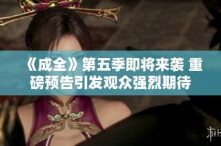 《成全》第五季即将来袭 重磅预告引发观众强烈期待