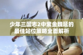少年三国志2中紫金魏延的最佳站位策略全面解析