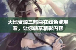 大地资源三部曲在线免费观看，让你畅享精彩内容