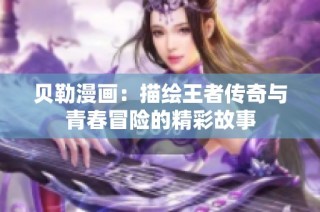 贝勒漫画：描绘王者传奇与青春冒险的精彩故事