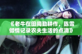 《老牛在田间勤耕作，陈雪倾情记录农夫生活的点滴》