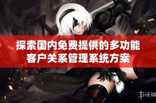探索国内免费提供的多功能客户关系管理系统方案