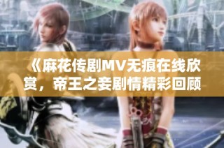 《麻花传剧MV无痕在线欣赏，帝王之妾剧情精彩回顾》