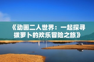 《动画二人世界：一起探寻拔萝卜的欢乐冒险之旅》
