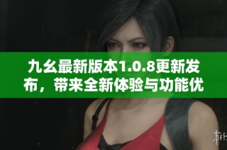 九幺最新版本1.0.8更新发布，带来全新体验与功能优化