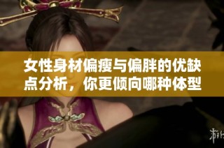 女性身材偏瘦与偏胖的优缺点分析，你更倾向哪种体型呢