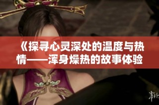 《探寻心灵深处的温度与热情——浑身燥热的故事体验》