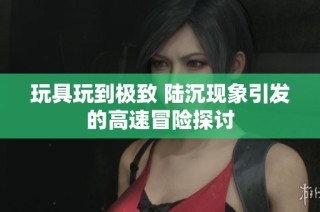 玩具玩到极致 陆沉现象引发的高速冒险探讨