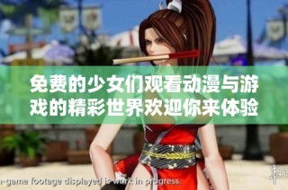 免费的少女们观看动漫与游戏的精彩世界欢迎你来体验