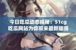 今日吃瓜动态揭秘：51cg吃瓜网站为你带来最新趣闻与热评