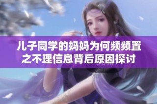 儿子同学的妈妈为何频频置之不理信息背后原因探讨
