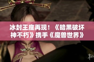 冰封王座再现！《暗黑破坏神不朽》携手《魔兽世界》开启全新联动服务器震撼来袭