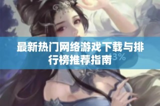 最新热门网络游戏下载与排行榜推荐指南