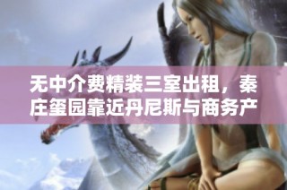 无中介费精装三室出租，秦庄玺园靠近丹尼斯与商务产业园加速器