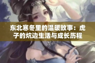 东北寒冬里的温暖故事：虎子的炕边生活与成长历程