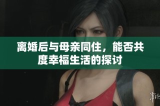 离婚后与母亲同住，能否共度幸福生活的探讨