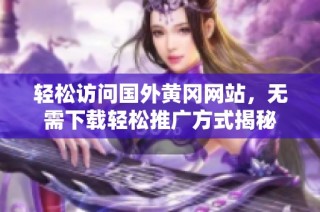 轻松访问国外黄冈网站，无需下载轻松推广方式揭秘
