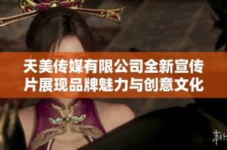 天美传媒有限公司全新宣传片展现品牌魅力与创意文化