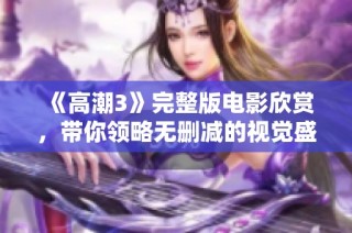 《高潮3》完整版电影欣赏，带你领略无删减的视觉盛宴与情感深度