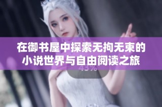 在御书屋中探索无拘无束的小说世界与自由阅读之旅