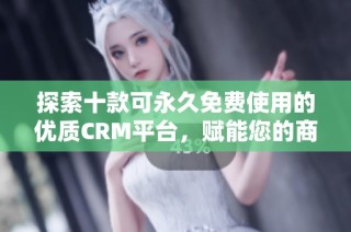 探索十款可永久免费使用的优质CRM平台，赋能您的商业发展