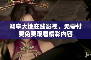 畅享大地在线影视，无需付费免费观看精彩内容