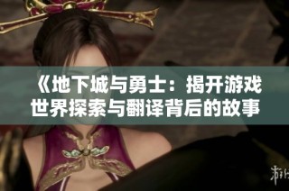 《地下城与勇士：揭开游戏世界探索与翻译背后的故事》