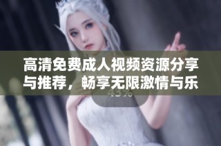 高清免费成人视频资源分享与推荐，畅享无限激情与乐趣