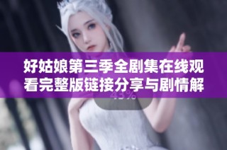 好姑娘第三季全剧集在线观看完整版链接分享与剧情解析