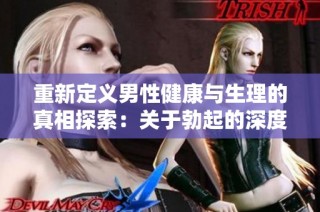 重新定义男性健康与生理的真相探索：关于勃起的深度剖析与启示