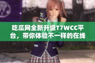吃瓜网全新升级T7WCC平台，带你体验不一样的在线资讯享受