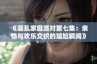 《混乱家庭派对第七集：亲情与欢乐交织的尴尬瞬间》