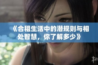 《合租生活中的潜规则与相处智慧，你了解多少》