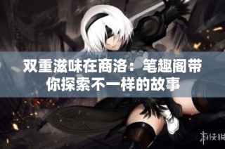 双重滋味在商洛：笔趣阁带你探索不一样的故事