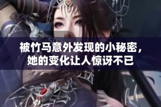 被竹马意外发现的小秘密，她的变化让人惊讶不已