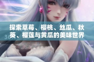 探索草莓、樱桃、丝瓜、秋葵、榴莲与黄瓜的美味世界