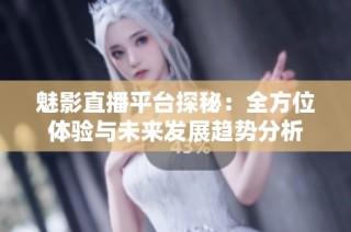 魅影直播平台探秘：全方位体验与未来发展趋势分析