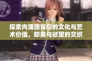 探索肉蒲团背后的文化与艺术价值，即美与欲望的交织探讨