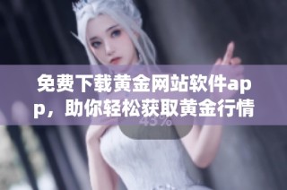 免费下载黄金网站软件app，助你轻松获取黄金行情与资讯