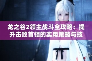 龙之谷2领主战斗全攻略：提升击败首领的实用策略与技巧详解