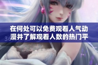 在何处可以免费观看人气动漫并了解观看人数的热门平台分析