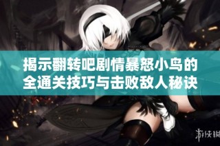 揭示翻转吧剧情暴怒小鸟的全通关技巧与击败敌人秘诀